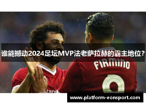 谁能撼动2024足坛MVP法老萨拉赫的霸主地位？