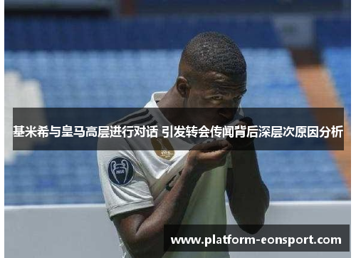 基米希与皇马高层进行对话 引发转会传闻背后深层次原因分析