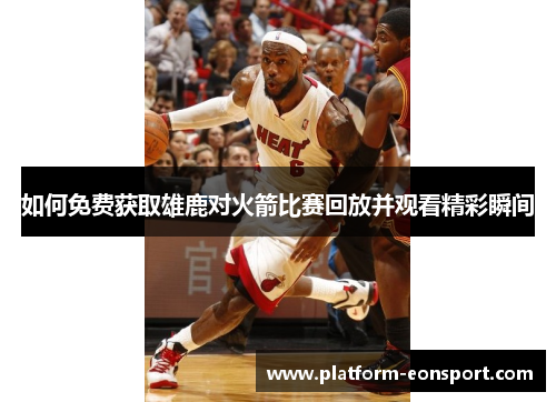 如何免费获取雄鹿对火箭比赛回放并观看精彩瞬间