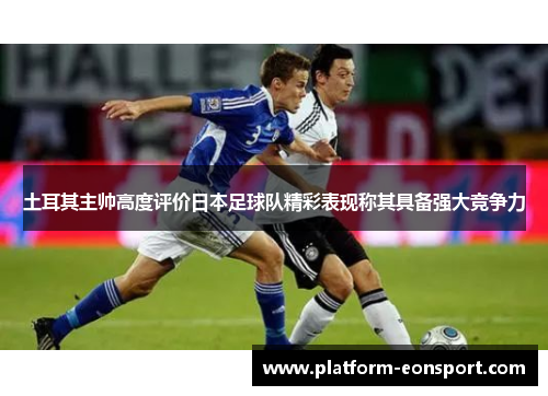 土耳其主帅高度评价日本足球队精彩表现称其具备强大竞争力