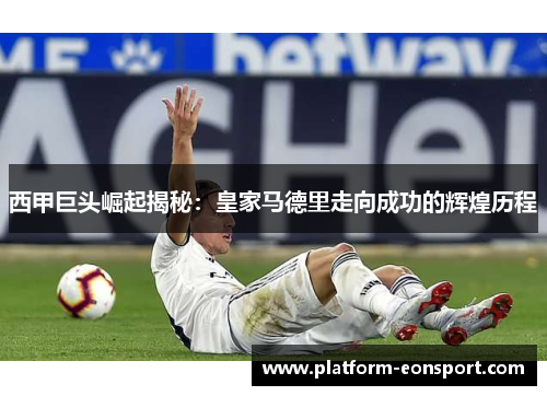 西甲巨头崛起揭秘：皇家马德里走向成功的辉煌历程
