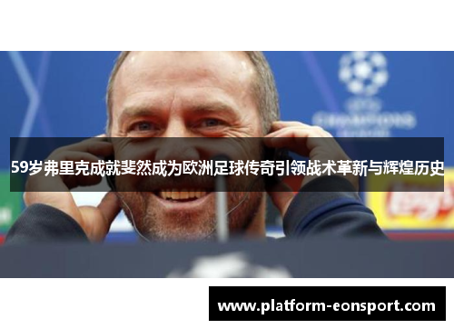 59岁弗里克成就斐然成为欧洲足球传奇引领战术革新与辉煌历史
