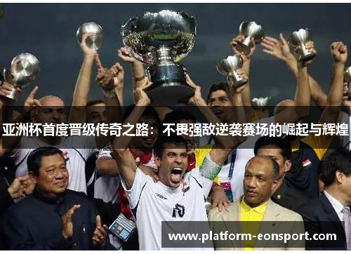 亚洲杯首度晋级传奇之路：不畏强敌逆袭赛场的崛起与辉煌