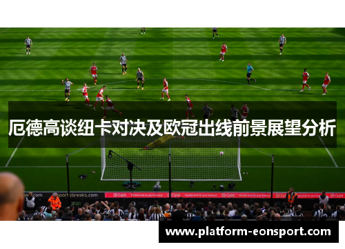 厄德高谈纽卡对决及欧冠出线前景展望分析