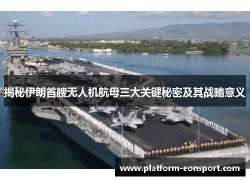 揭秘伊朗首艘无人机航母三大关键秘密及其战略意义