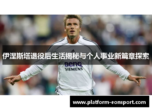 伊涅斯塔退役后生活揭秘与个人事业新篇章探索