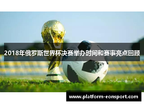 2018年俄罗斯世界杯决赛举办时间和赛事亮点回顾