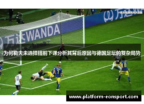 为何勒夫未选择提前下课分析其背后原因与德国足坛的复杂局势