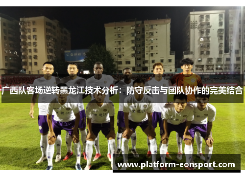 广西队客场逆转黑龙江技术分析：防守反击与团队协作的完美结合