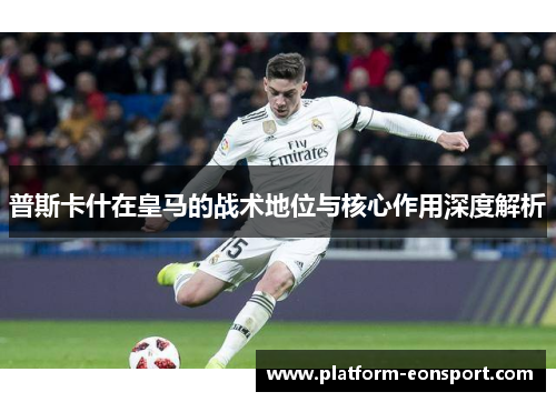 普斯卡什在皇马的战术地位与核心作用深度解析