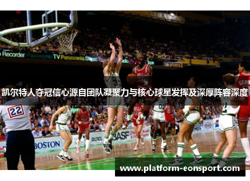 凯尔特人夺冠信心源自团队凝聚力与核心球星发挥及深厚阵容深度