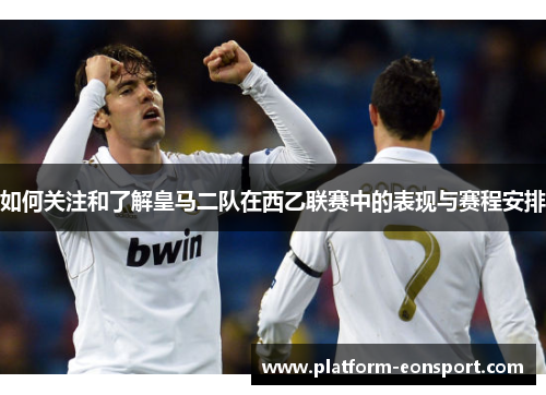 如何关注和了解皇马二队在西乙联赛中的表现与赛程安排