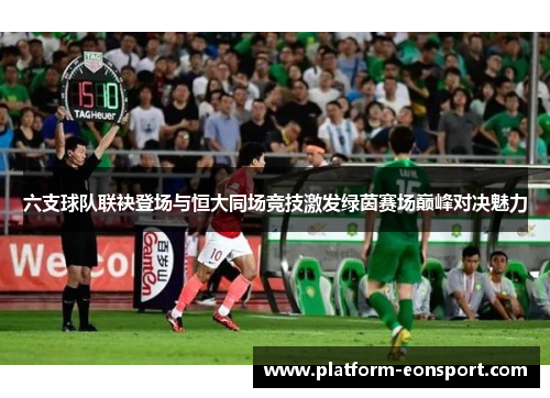 六支球队联袂登场与恒大同场竞技激发绿茵赛场巅峰对决魅力