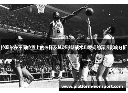 拉塞尔在不同位置上的选择及其对球队战术和表现的深远影响分析