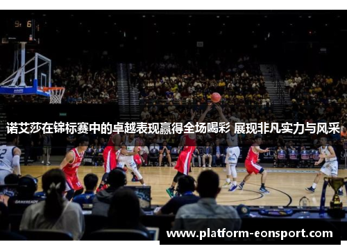 诺艾莎在锦标赛中的卓越表现赢得全场喝彩 展现非凡实力与风采