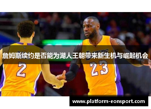 詹姆斯续约是否能为湖人王朝带来新生机与崛起机会