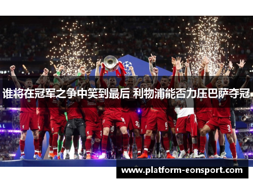 谁将在冠军之争中笑到最后 利物浦能否力压巴萨夺冠