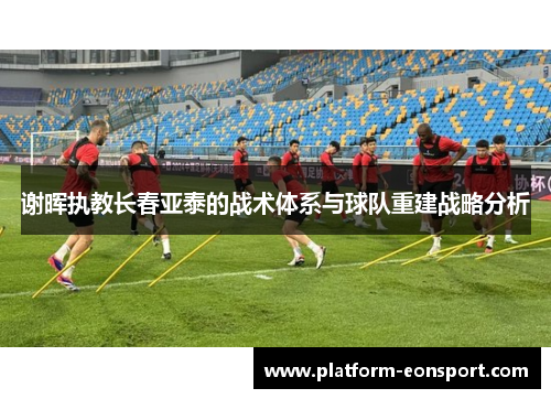 谢晖执教长春亚泰的战术体系与球队重建战略分析