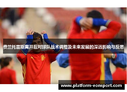费兰托雷斯离开后对球队战术调整及未来发展的深远影响与反思