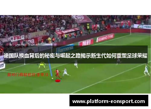 德国队换血背后的秘密与崛起之路揭示新生代如何重塑足球荣耀